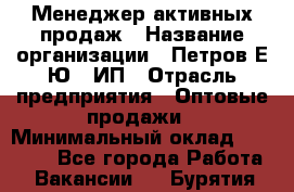 Менеджер активных продаж › Название организации ­ Петров Е.Ю., ИП › Отрасль предприятия ­ Оптовые продажи › Минимальный оклад ­ 30 000 - Все города Работа » Вакансии   . Бурятия респ.